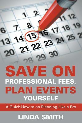 Save on Professional Fees, Plan Events Yourself: A Quick-How to on Planning Like a Pro by Linda Smith