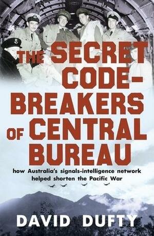 The Secret Code-Breakers of Central Bureau: How Australia's Signals-Intelligence Network Shortened the Pacific War by David Dufty