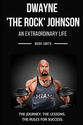 Dwayne 'The Rock' Johnson: An Extraordinary Life: Follow the Journey, The Lessons, The Rules for Success by Mark Smith