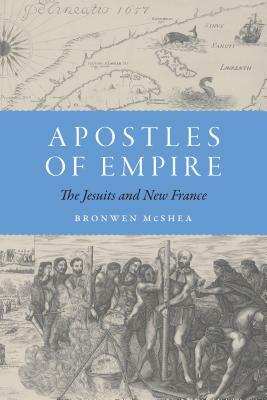 Apostles of Empire: The Jesuits and New France by Bronwen McShea