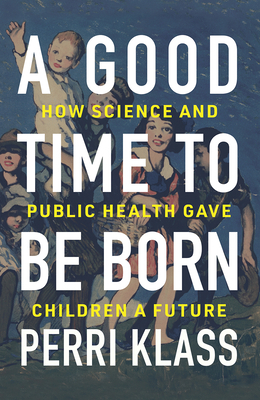 A Good Time to Be Born: How Science and Public Health Gave Children a Future by Perri Klass