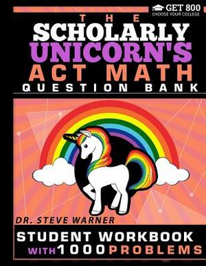 The Scholarly Unicorn's ACT Math Question Bank: Student Workbook with 1000 Problems by Steve Warner