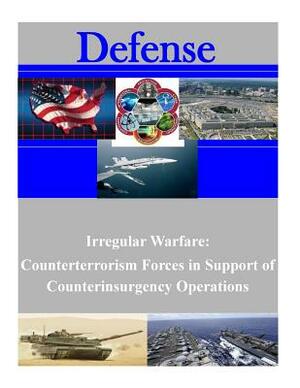 Irregular Warfare: Counterterrorism Forces in Support of Counterinsurgency Operations by United States Army War College