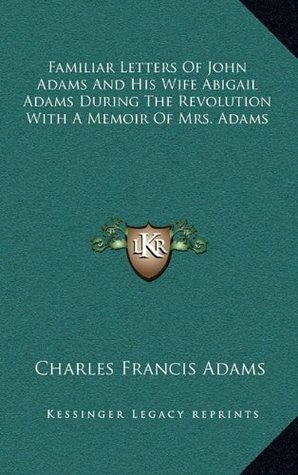 Familiar Letters Of John Adams And His Wife Abigail Adams During The Revolution With A Memoir Of Mrs. Adams by Charles Francis Adams