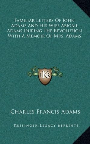Familiar Letters Of John Adams And His Wife Abigail Adams During The Revolution With A Memoir Of Mrs. Adams by Charles Francis Adams