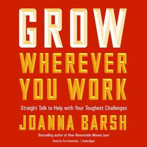 Grow Wherever You Work: Straight Talk to Help with Your Toughest Challenges by Joanna Barsh