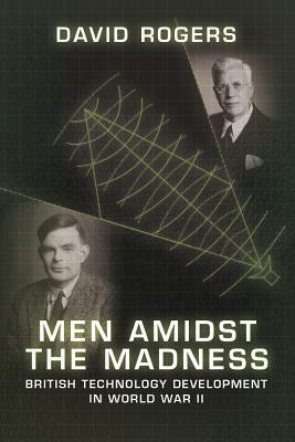 Men Amidst the Madness: British Technology Development in World War II by David Rogers