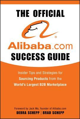 The Official Alibaba.com Success Guide: Insider Tips and Strategies for Sourcing Products from the World's Largest B2B Marketplace by Debra Schepp, Brad Schepp