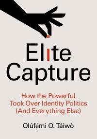 Elite Capture: How the Powerful Took Over Identity Politics by Olúfẹ́mi O. Táíwò