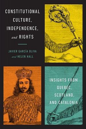 Constitutional Culture, Independence, and Rights: Insights from Quebec, Scotland, and Catalonia by Javier Garcia Oliva, Helen Hall