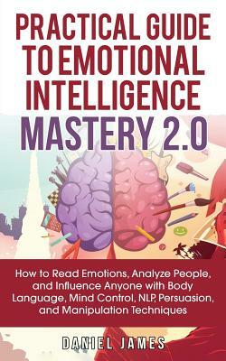 Practical Guide to Emotional Intelligence Mastery 2.0: How to Read Emotions, Analyze People, and Influence Anyone with Body Language, Mind Control, NL by Daniel James