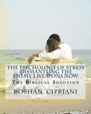 The Psychology Of Stress-Dismantling The Enemy's Weapons Now: The Biblical Solution by Roshan Cipriani