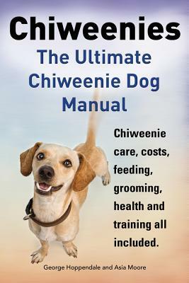 Chiweenies. the Ultimate Chiweenie Dog Manual. Chiweenie Care, Costs, Feeding, Grooming, Health and Training All Included. by Asia Moore, George Hoppendale