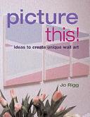 Picture This!: Over 15 Ideas to Create Unique Wall Art by Jo Rigg