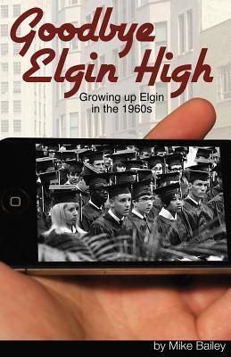 Goodbye Elgin High: Growing up Elgin in the 1960s by Mike Bailey