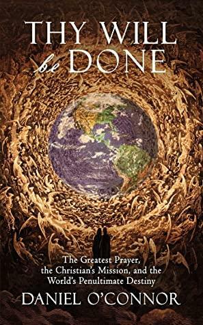 Thy Will Be Done: The Greatest Prayer, the Christian's Mission, and the World's Penultimate Destiny by Daniel O'Connor