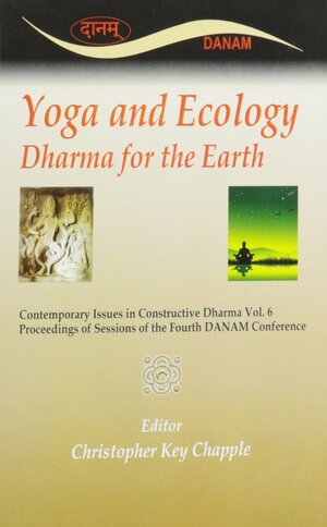 Yoga and Ecology: Dharma for the Earth: Proceedings of Two of the Sessions at the Fourth Danam Conference, Held on Site at the American Academy of Religion, Washington, DC, 17-19 November 2006 by Christopher Key Chapple