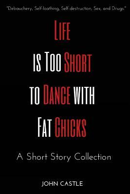 Life is Too Short to Dance with Fat Chicks: A Short Story Collection by John Castle