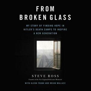 From Broken Glass: My Story of Finding Hope in Hitler's Death Camps to Inspire a New Generation by Steve Ross