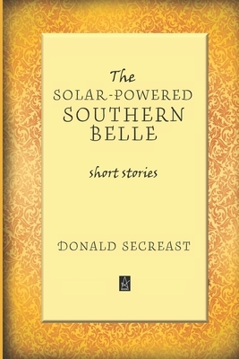 The Solar-Powered Southern Belle: Short stories by Donald Secreast