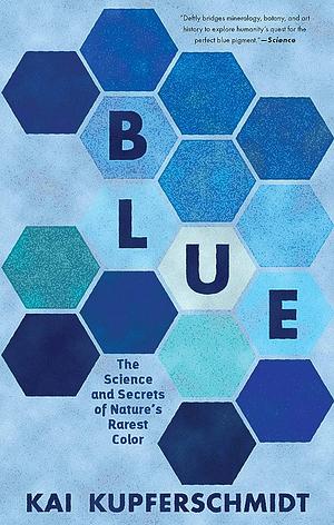 Blue: The Science and Secrets of Nature's Rarest Color by Kai Kupferschmidt