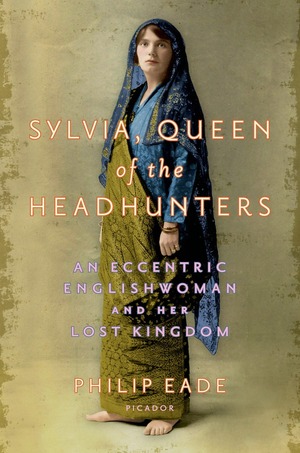 Sylvia, Queen of the Headhunters: An Eccentric Englishwoman and Her Lost Kingdom by Philip Eade