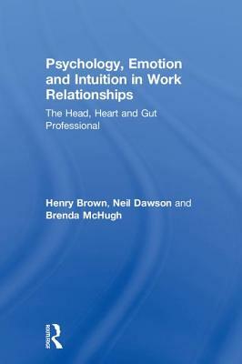 Psychology, Emotion and Intuition in Work Relationships: The Head, Heart and Gut Professional by Henry Brown, Brenda McHugh, Neil Dawson