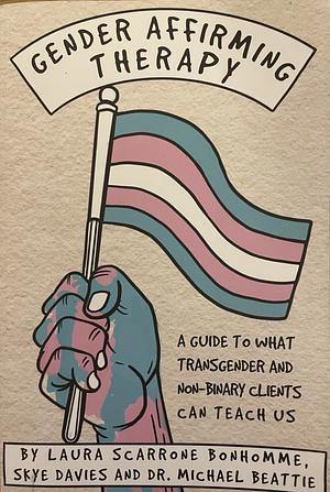 Gender Affirming Therapy: A Guide to what Transgender and Non-binary Clients Can Teach Us by Laura Scarrone Bonhomme, Skye Davies, Michael Beattie
