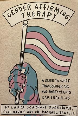 Gender Affirming Therapy: A Guide to what Transgender and Non-binary Clients Can Teach Us by Skye Davies, Laura Scarrone Bonhomme, Michael Beattie