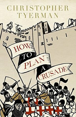 How to Plan a Crusade: Reason and Religious War in the High Middle Ages by Christopher Tyerman