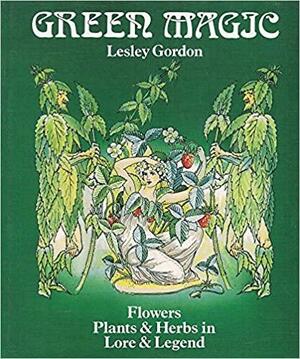 Green magic: Flowers, plants & herbs in lore & legend by Lesley Gordon