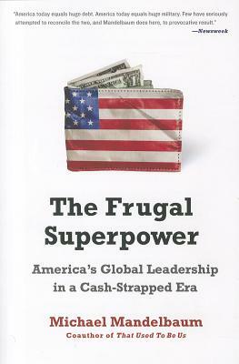 The Frugal Superpower: America's Global Leadership in a Cash-Strapped Era by Michael Mandelbaum