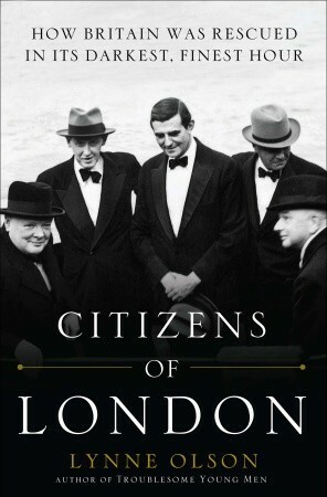 Citizens of London: How Britain was Rescued in Its Darkest, Finest Hour by Lynne Olson