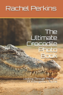 The Ultimate Crocodile Photo Book: Looking Through The Eyes Of A Dangerous Reptile by Rachel Perkins