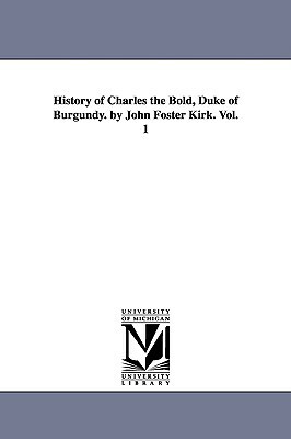 History of Charles the Bold, Duke of Burgundy. by John Foster Kirk. Vol. 1 by John Foster Kirk