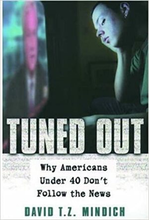 Tuned Out: Why Americans Under 40 Don't Follow the News by David T.Z. Mindich