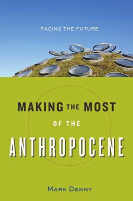 Making the Most of the Anthropocene: Facing the Future by Mark Denny