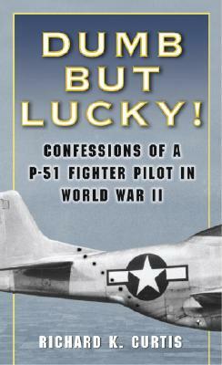 Dumb But Lucky!: Confessions of a P-51 Fighter Pilot in World War II by Richard Curtis