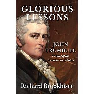Glorious Lessons: John Trumbull, Painter of the American Revolution by Richard Brookhiser