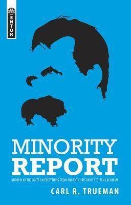 Minority Report: Unpopular Thoughts on Everything from Ancient Christianity to Zen-Calvinism by Carl R. Trueman