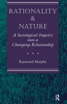 Rationality and Nature: A Sociological Inquiry Into a Changing Relationship by Raymond Murphy