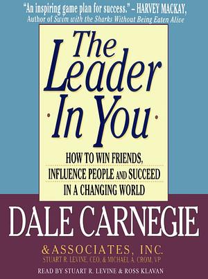 The Leader In You: How to Win Friends, Influence People and Succeed in a Changing World by Dale Carnegie, Stuart R. Levine, Michael A. Crom