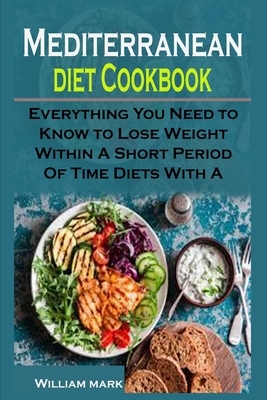 Mediterranean diet Cookbook: Mediterranean diet Cookbook: Everything You Need to Know to Lose Weight Within A Short Period Of Time Diets With A Mea by William Mark