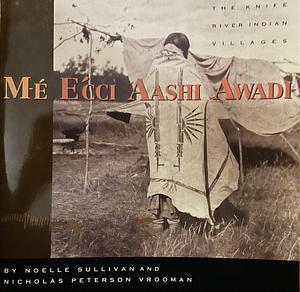 M-é Ećci Aashi Awadi: The Knife River Indian Villages by Noelle Sullivan, Nicholas Curchin Vrooman
