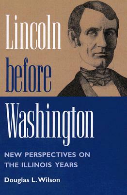 Lincoln Before Washington: New Perspectives on the Illinois Years by Douglas L. Wilson