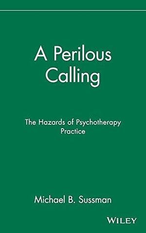 A Perilous Calling: The Hazards of Psychotherapy Practice by Michael B. Sussman