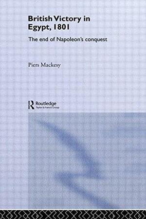 British Victory in Egypt, 1801: The End of Napoleon's Conquest by Piers Mackesy