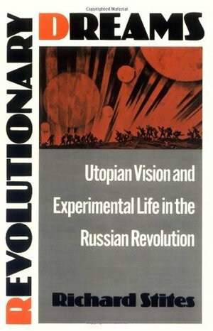 Revolutionary Dreams: Utopian Vision and Experimental Life in the Russian Revolution by Richard Stites