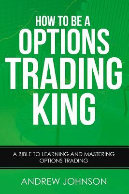 How To Be A Options Trading King: Options Trade Like A King by Andrew Johnson