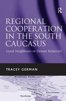 Regional Cooperation in the South Caucasus: Good Neighbours or Distant Relatives?. Tracey German by Tracey German